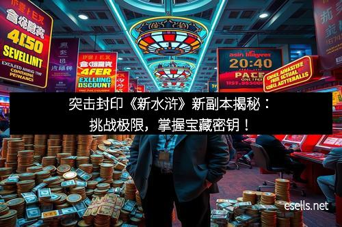 突击封印《新水浒》新副本揭秘：挑战极限，掌握宝藏密钥！